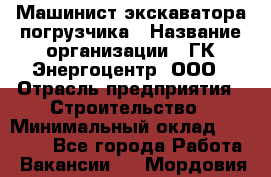 Машинист экскаватора-погрузчика › Название организации ­ ГК Энергоцентр, ООО › Отрасль предприятия ­ Строительство › Минимальный оклад ­ 30 000 - Все города Работа » Вакансии   . Мордовия респ.